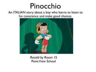 Pinocchio
An ITALIAN story about a boy who learns to listen to
       his conscience and make good choices.




               Retold by Room 15
                Point View School
 