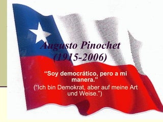 Augusto Pinochet (1915-2006) “ Soy democrático, pero a mi manera.”  (“Ich bin Demokrat, aber auf meine Art und Weise.”)  