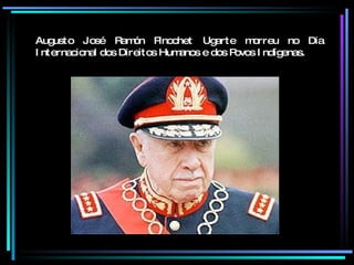 Augusto José Ramón Pinochet Ugarte morreu no Dia Internacional dos Direitos Humanos e dos Povos Indígenas.  
