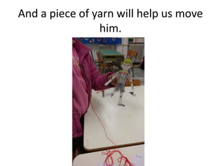 And a piece of yarn will help us move
him.
 