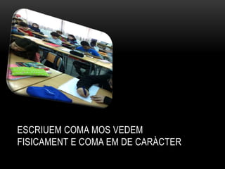 ESCRIUEM COMA MOS VEDEM
FISICAMENT E COMA EM DE CARÀCTER
 