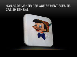 NON AS DE MENTIR PER QUE SE MENTISSES TE
CREISH ETH NAS
 