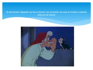 Al terminarlo Geppeto se fue a dormir con la ilusión de que el muñeco cobrara
vida por la noche.
 