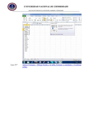 UNIVERSIDAD NACIONAL DE CHIMBORAZO
FACULTAD DE CIENCIAS DE LA EDUCACIÓN, HUMANAS Y TECNOLOGÍAS

Lecc 19 ª

Aplicar Formatos - Dibujar bordes a la tabla, Formato a cantidades y Combinar
celdas.

 