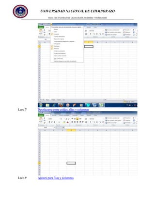 UNIVERSIDAD NACIONAL DE CHIMBORAZO
FACULTAD DE CIENCIAS DE LA EDUCACIÓN, HUMANAS Y TECNOLOGÍAS

Lecc 7ª

Desplazarse entre celdas, filas y columnas

Lecc 8ª

Ajustes para filas y columnas

 