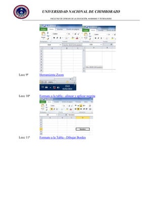 UNIVERSIDAD NACIONAL DE CHIMBORAZO
FACULTAD DE CIENCIAS DE LA EDUCACIÓN, HUMANAS Y TECNOLOGÍAS

Lecc 9ª

Herramienta Zoom

Lecc 10ª

Formato a la tabla - alinear y aplicar negrita

Lecc 11ª

Formato a la Tabla - Dibujar Bordes

 