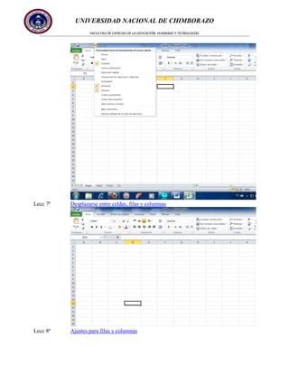 UNIVERSIDAD NACIONAL DE CHIMBORAZO
FACULTAD DE CIENCIAS DE LA EDUCACIÓN, HUMANAS Y TECNOLOGÍAS

Lecc 7ª

Desplazarse entre celdas, filas y columnas

Lecc 8ª

Ajustes para filas y columnas

 