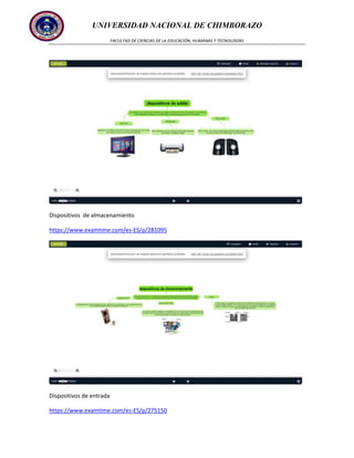 UNIVERSIDAD NACIONAL DE CHIMBORAZO
FACULTAD DE CIENCIAS DE LA EDUCACIÓN, HUMANAS Y TECNOLOGÍAS

Dispositivos de almacenamiento
https://www.examtime.com/es-ES/p/281095

Dispositivos de entrada
https://www.examtime.com/es-ES/p/275150

 