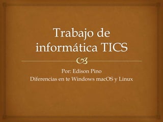 Por: Edison Pino
Diferencias en te Windows macOS y Linux

 