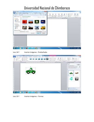Universidad Nacional de Chimborazo

Lecc 34 ª

Insertar Imágenes - Prediseñadas

Lecc 35 ª

Insertar Imágenes – Formas

 