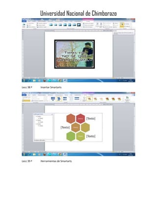 Universidad Nacional de Chimborazo

Lecc 38 ª

Insertar Smartarts

Lecc 39 ª

Herramientas de Smartarts

 