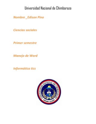 Universidad Nacional de Chimborazo
Nombre _Edison Pino

Ciencias sociales

Primer semestre

Manejo de Word

Informática tics

 