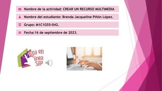Nombre de la actividad: CREAR UN RECURSO MULTIMEDIA
Nombre del estudiante: Brenda Jacqueline Piñón López.
Grupo: M1C1G55-042.
Fecha:16 de septiembre de 2023.
 