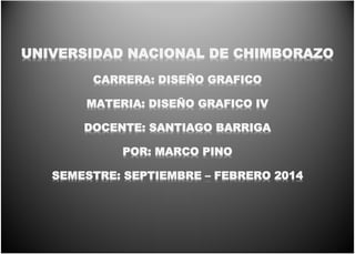UNIVERSIDAD NACIONAL DE CHIMBORAZO
CARRERA: DISEÑO GRAFICO
MATERIA: DISEÑO GRAFICO IV
DOCENTE: SANTIAGO BARRIGA
POR: MARCO PINO
SEMESTRE: SEPTIEMBRE – FEBRERO 2014

 