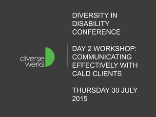 DIVERSITY IN
DISABILITY
CONFERENCE
DAY 2 WORKSHOP:
COMMUNICATING
EFFECTIVELY WITH
CALD CLIENTS
THURSDAY 30 JULY
2015
 