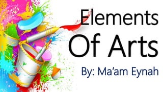 Elements
Of Arts
By: Ma’am Eynah
 
