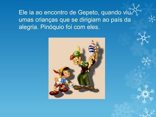 Ele ia ao encontro de Gepeto, quando viu
umas crianças que se dirigiam ao país da
alegria. Pinóquio foi com eles.
 