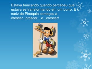 Estava brincando quando percebeu que
estava se transformando em um burro. E o
nariz de Pinóquio começou a
crescer...crescer....e...crescer!
 