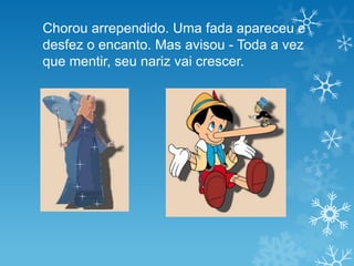 Chorou arrependido. Uma fada apareceu e
desfez o encanto. Mas avisou - Toda a vez
que mentir, seu nariz vai crescer.
 