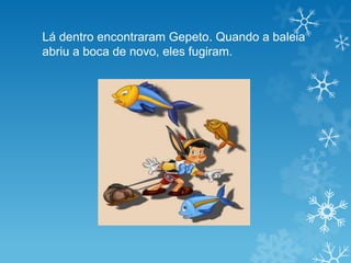 Lá dentro encontraram Gepeto. Quando a baleia
abriu a boca de novo, eles fugiram.
 