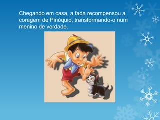 Chegando em casa, a fada recompensou a
coragem de Pinóquio, transformando-o num
menino de verdade.
 