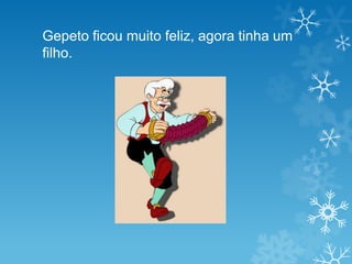 Gepeto ficou muito feliz, agora tinha um
filho.
 