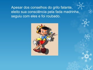 Apesar dos conselhos do grilo falante,
eleito sua consciência pela fada madrinha,
seguiu com eles e foi roubado.
 