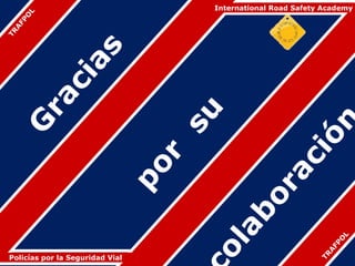 International Road Safety Academy


     L
   O
 FP
 A
TR




              a    s
           ci
  ra



                                 su



                                                         ón
 G




                                                     ci
                                r
                             po




                                           a
                                        or
                                      ab


                                                                   L
                                                                  O
                                    ol


                                                               FP
                                                              A
                                                            TR
Policías por la Seguridad Vial
 