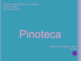 Instituto de bachillerato en computación Materia: estética Prof. Javier Godoy Pinoteca Nahid Brenda Villagrán Gálvez 5to baco 