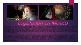 Legislación en MéxicoLA PIROTECNIA ES UNA ACTIVIDAD REGULADA POR LA LEY FEDERAL DE ARMAS DE FUEGO Y EXPLOSIVOS, PUBLICADA
EN 1972 BAJO EL RÉGIMEN DEL PRESIDENTE LUIS ECHEVERRÍA ÁLVAREZ. EN ESTA SE MANIFIESTA QUE SE TRATA DE
UNA ACTIVIDAD LEGAL Y LÍCITA, SIEMPRE Y CUANDO ADQUIERAS LOS ARTIFICIOS PIROTÉCNICOS AUTORIZADOS
POR LA SECRETARIA DE LA DEFENSA NACIONAL, DE PERSONAS FÍSICAS O MORALES AUTORIZADAS PARA SU VENTA
POR LA MISMA SECRETARÍA. POR LEY, LAS PERSONAS MAYORES DE 18 AÑOS ESTÁN AUTORIZADAS A PORTAR HASTA
10 KG DE PIROTECNIA.
DICHA LEY NO HACE DISTINCIÓN ALGUNA Y REGULA A LA PIROTECNIA DE LA MISMA MANERA QUE A LAS ARMAS
DE FUEGO Y A LOS EXPLOSIVOS. POR OTRA PARTE, EXISTE UNA INICIATIVA DE LEY QUE REGULA LA ACTIVIDAD
PIROTÉCNICA EN EXCLUSIVA LLAMADA LEY FEDERAL DE PIROTECNIA. EN ESTA INICIATIVA DE LEY SE CLASIFICAN LAS
MATERIAS PRIMAS Y LOS PRODUCTOS TERMINADOS DE ACUERDO A SU USO Y GRADO DE PELIGROSIDAD DE LA
SIGUIENTE MANERA:
 