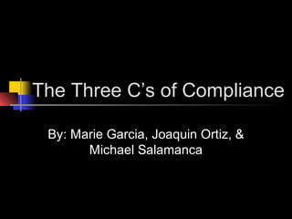 The Three C’s of Compliance
By: Marie Garcia, Joaquin Ortiz, &
Michael Salamanca
 