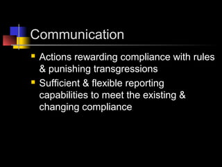 Communication
 Actions rewarding compliance with rules
& punishing transgressions
 Sufficient & flexible reporting
capabilities to meet the existing &
changing compliance
 