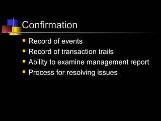 Confirmation
 Record of events
 Record of transaction trails
 Ability to examine management report
 Process for resolving issues
 
