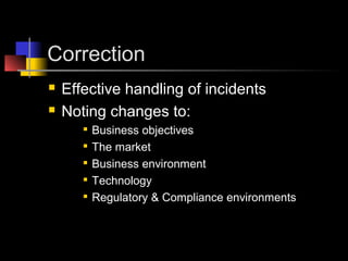 Correction
 Effective handling of incidents
 Noting changes to:

Business objectives

The market

Business environment

Technology

Regulatory & Compliance environments
 