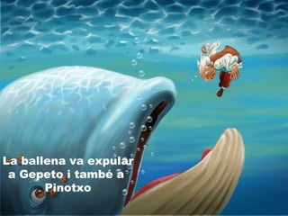 La ballena va expular
a Gepeto i també a
Pinotxo
 