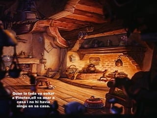 Quan la fada va soltar
a Pinotxo,ell va anar a
casa i no hi havia
ningú en sa casa.
 