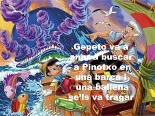 Gepeto va a
anar a buscar
a Pinotxo en
una barca i
una ballena
se’ls va tragar
 