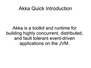 Akka Quick Introduction
Akka is a toolkit and runtime for
building highly concurrent, distributed,
and fault tolerant event-driven
applications on the JVM.
 