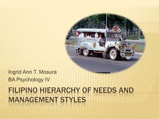 Ingrid Ann T. Mosura
BA Psychology IV

FILIPINO HIERARCHY OF NEEDS AND
MANAGEMENT STYLES
 