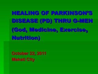 HEALING OF PARKINSON’S DISEASE (PD) THRU G-MEN (God, Medicine, Exercise ,  Nutrition) October 22, 2011 Makati City 