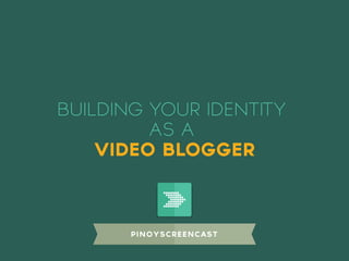 pinoyscreencast
BUILDING YOUR IDENTITY
AS A
VIDEO BLOGGER
 