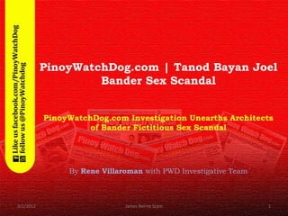 PinoyWatchDog.com | Tanod Bayan Joel
                    Bander Sex Scandal


           PinoyWatchDog.com Investigation Unearths Architects
                     of Bander Fictitious Sex Scandal




                By Rene Villaroman with PWD Investigative Team



3/1/2012                      James Beirne Scam                  1
 