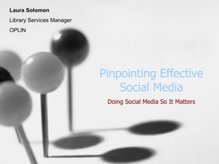 Pinpointing Effective Social Media Doing Social Media So It Matters Laura Solomon Library Services Manager OPLIN 