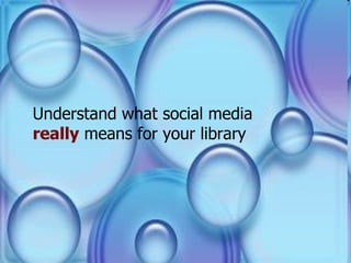 Understand what social media  really  means for your library 