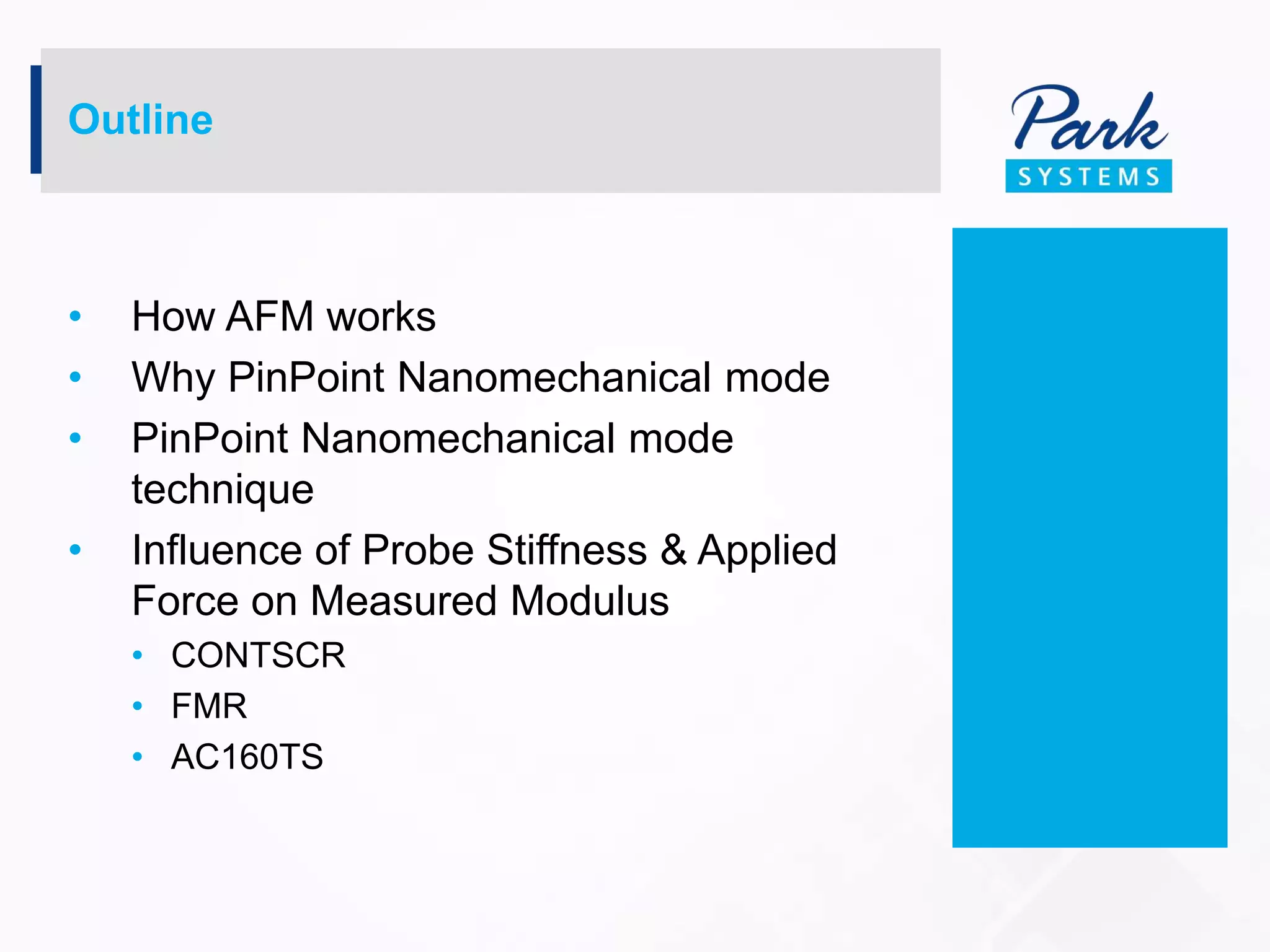 • How AFM works
• Why PinPoint Nanomechanical mode
• PinPoint Nanomechanical mode
technique
• Influence of Probe Stiffness & Applied
Force on Measured Modulus
• CONTSCR
• FMR
• AC160TS
Outline
 