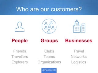 Who are our customers?




People        Groups         Businesses

 Friends        Clubs           Travel
Travellers      Teams          Networks
Explorers    Organizations     Logistics
               @PinpointGS
 