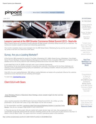 9/9/13 3:05 PMPinpoint Systems June eNewsletter
Page 1 of 2http://archive.constantcontact.com/fs114/1106571503375/archive/1113618390632.html
June 2013
Lessons Learned at the IBM Smarter Commerce Global Summit 2013 - Nashville
Many Pinpoint clients and consultants recently attended the IBM Smarter Commerce Global Summit 2013 in Nashville. The
conference included a wealth of content and networking opportunities.
This month's newsletter shares some highlights from the IBM Global State of Marketing Survey and this issue's Consultant
Tip comes in the form of a Client Q & A with Sears.
Survey: Are you a Leading Marketer?
At the Summit, IBM presented the results of The State of Marketing 2013, IBM's Global Survey of Marketers. Chris Wright,
Senior Product Strategist, Enterprise Marketing Management and Derek Franks, Consultant, IBM Center for Applied Insights,
detailed some of the survey data from 500 marketing professionals across more than fifteen industries.
It was stated that In the US, $83B is lost each year in poor customer experiences.
Not surprising, the top issue facing marketers is acquiring new customers. Rounding out the top three challenges are
retaining current customers/improving loyalty and satisfaction, and creating consistent, relevant and positive customer
experiences across channels.
Only 20% of us are Leading Marketers. IBM defines Leading Marketers as leaders who proactively influence the customer
experience across channels and use marketing technologies.
To read more, download the survey.
Client Q & A with Sears
Jacey Silverberg, Director of Operations Sears Holdings, shares valuable insight into their real-time
marketing initiatives.
Jacey recently presented at the IBM Smarter Commerce Global Summit 2013. As a follow up to the
presentation, we sat down with Jacey to dig a little deeper into her work at Sears.
Q: The presentation was titled, Launching a Real-Time Inbound Marketing Solution in Less than Three
Months. How did you manage a large project in such a short time?
A: Planning was key for this project. We also started with simple decision logic and rules, then progressed to more
sophisticated models.We implemented the real-time marketing solution for the in-store point of sale channel in less than 12
weeks in time for Black Friday. The system went from concept to operational status in this timeframe.
2013-05 Edition
IN THIS ISSUE
Lessons Learned at
the IBM Smarter
Commerce Global
Summit 2013
Survey: The State of
Marketing 2013
Client Q & A
with Sears
To learn more
about how Pinpoint
helps clients with
their real-time
marketing solutions,
view our on-
demand webcast:
Real-Time
Marketing in an
Omni-Channel
World
_______________
Congratulations
to Sears for
winning The
2013 IBM Smarter
Commerce
Market Award
at the IBM Smarter
Commerce Global
Summit 2013
Nashville!
_______________
Read more Pinpoint
Case Studies and
White Papers in our
Resource Center
 
