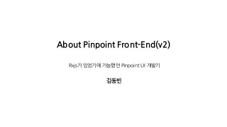 About Pinpoint Front-End(v2)
Rxjs가 있었기에 가능했던 Pinpoint UI 개발기
김동빈
 