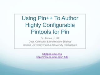 Using Pin++ To Author
Highly Configurable
Pintools for Pin
Dr. James H. Hill
Dept. Computer & Information Science
Indiana University-Purdue University Indianapolis
hillj@cs.iupui.edu
http://www.cs.iupui.edu/~hillj
http://github.com/SEDS/PinPP
 