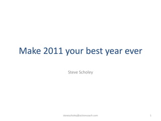 Make 2011 your best year ever Steve Scholey stevescholey@actioncoach.com 1 
